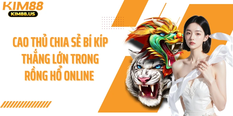 Cao thủ chia sẻ bí kíp thắng lớn trong rồng hổ online 